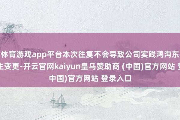 体育游戏app平台本次往复不会导致公司实践鸿沟东谈主发生变更-开云官网kaiyun皇马赞助商 (中国)官方网站 登录入口