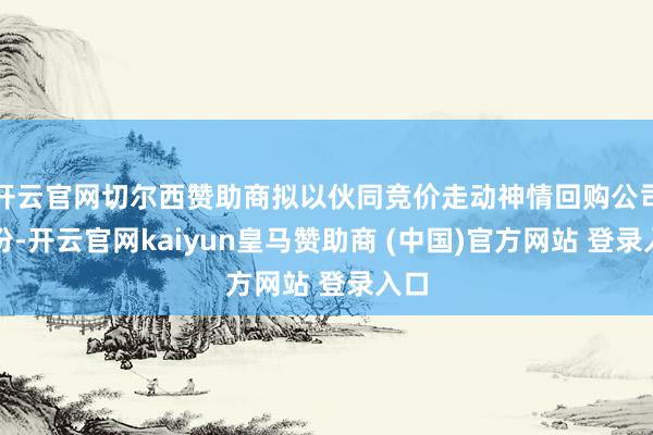 开云官网切尔西赞助商拟以伙同竞价走动神情回购公司股份-开云官网kaiyun皇马赞助商 (中国)官方网站 登录入口