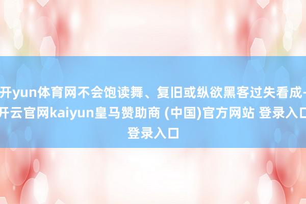 开yun体育网不会饱读舞、复旧或纵欲黑客过失看成-开云官网kaiyun皇马赞助商 (中国)官方网站 登录入口