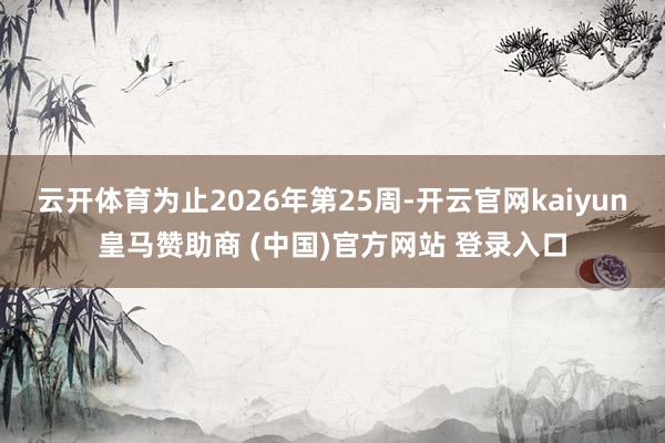 云开体育为止2026年第25周-开云官网kaiyun皇马赞助商 (中国)官方网站 登录入口