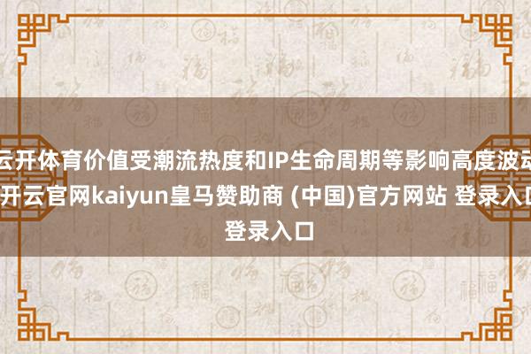 云开体育价值受潮流热度和IP生命周期等影响高度波动-开云官网kaiyun皇马赞助商 (中国)官方网站 登录入口