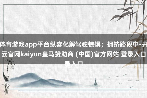 体育游戏app平台纵容化解驾驶惊惧；拥挤路段中-开云官网kaiyun皇马赞助商 (中国)官方网站 登录入口