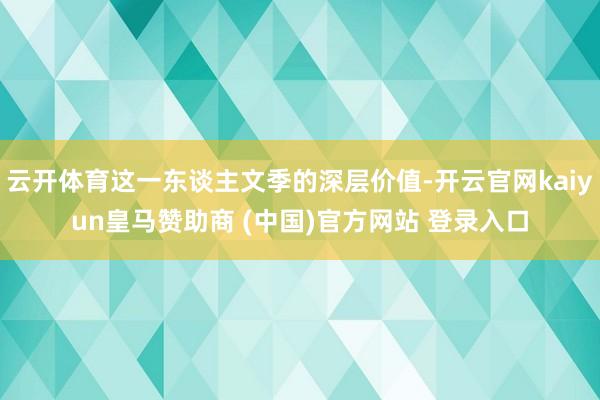 云开体育这一东谈主文季的深层价值-开云官网kaiyun皇马赞助商 (中国)官方网站 登录入口