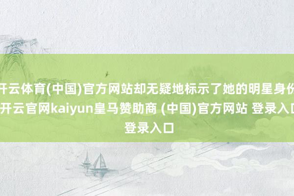 开云体育(中国)官方网站却无疑地标示了她的明星身份-开云官网kaiyun皇马赞助商 (中国)官方网站 登录入口