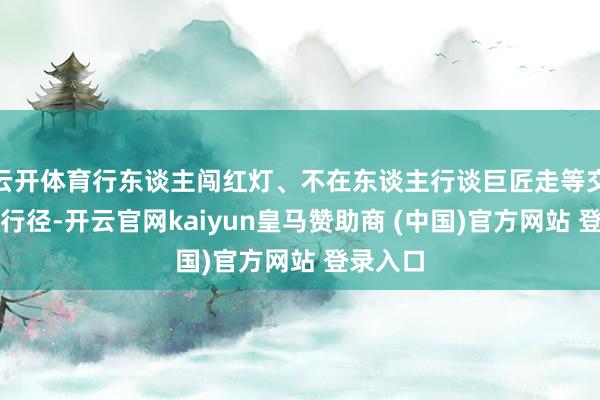 云开体育行东谈主闯红灯、不在东谈主行谈巨匠走等交通作歹行径-开云官网kaiyun皇马赞助商 (中国)官方网站 登录入口